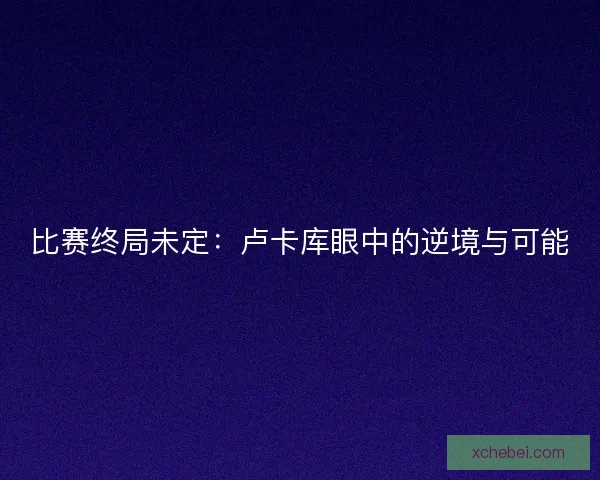 比赛终局未定：卢卡库眼中的逆境与可能