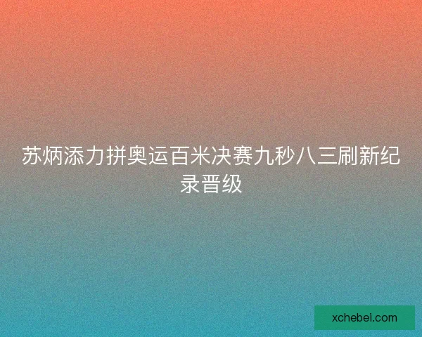 苏炳添力拼奥运百米决赛九秒八三刷新纪录晋级