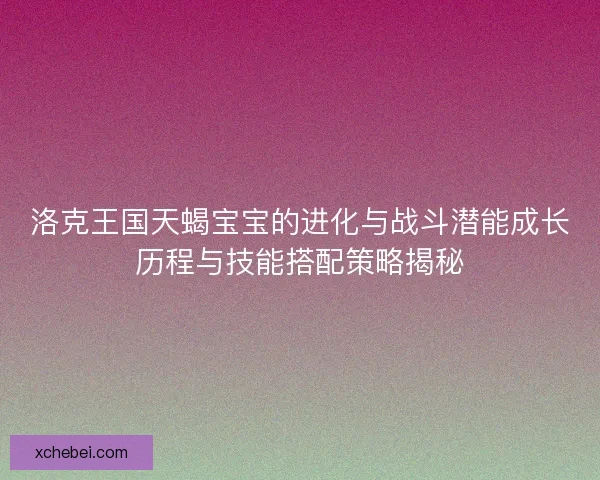 洛克王国天蝎宝宝的进化与战斗潜能成长历程与技能搭配策略揭秘