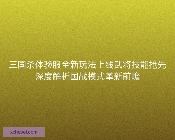 三国杀体验服全新玩法上线武将技能抢先深度解析国战模式革新前瞻