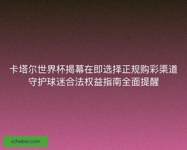 卡塔尔世界杯揭幕在即选择正规购彩渠道守护球迷合法权益指南全面提醒