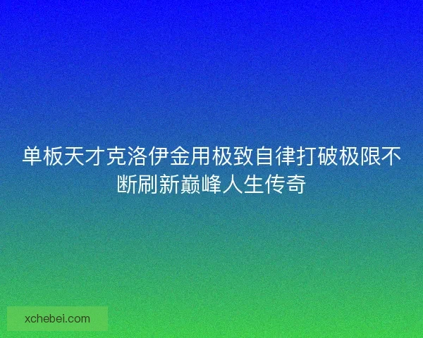 单板天才克洛伊金用极致自律打破极限不断刷新巅峰人生传奇