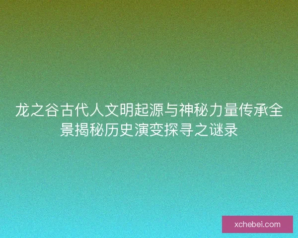 龙之谷古代人文明起源与神秘力量传承全景揭秘历史演变探寻之谜录
