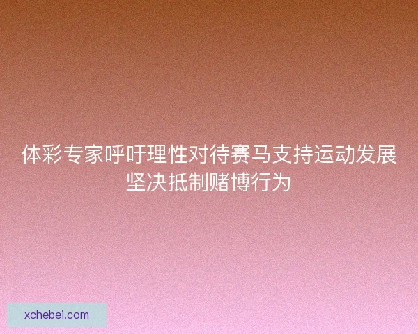 体彩专家呼吁理性对待赛马支持运动发展坚决抵制赌博行为