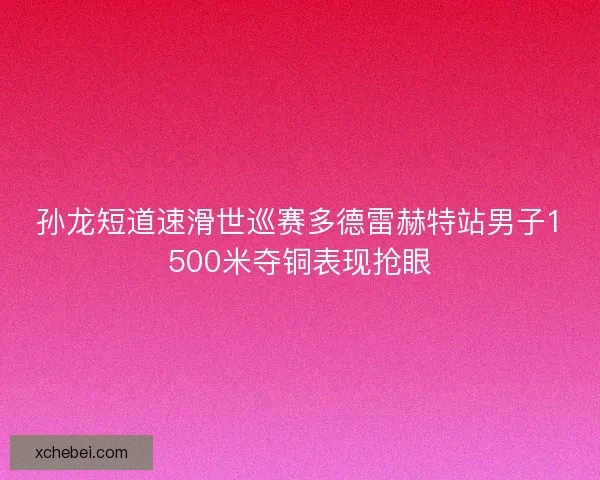 孙龙短道速滑世巡赛多德雷赫特站男子1500米夺铜表现抢眼