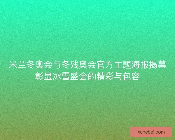 米兰冬奥会与冬残奥会官方主题海报揭幕彰显冰雪盛会的精彩与包容