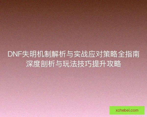 DNF失明机制解析与实战应对策略全指南深度剖析与玩法技巧提升攻略