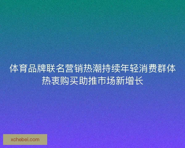 体育品牌联名营销热潮持续年轻消费群体热衷购买助推市场新增长