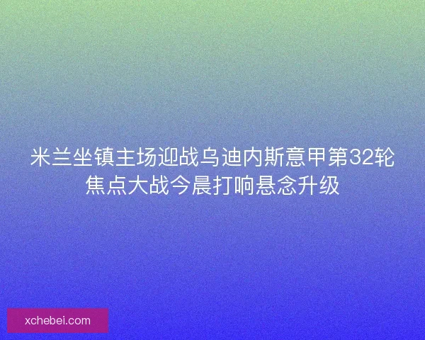 米兰坐镇主场迎战乌迪内斯意甲第32轮焦点大战今晨打响悬念升级