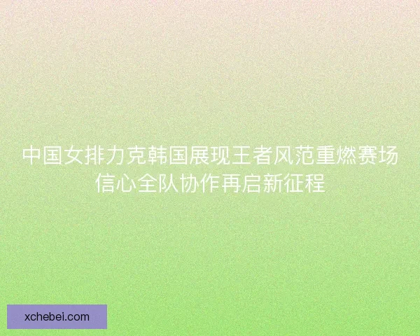 中国女排力克韩国展现王者风范重燃赛场信心全队协作再启新征程
