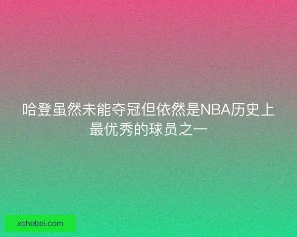 哈登虽然未能夺冠但依然是NBA历史上最优秀的球员之一