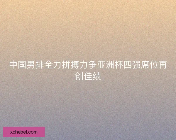 中国男排全力拼搏力争亚洲杯四强席位再创佳绩