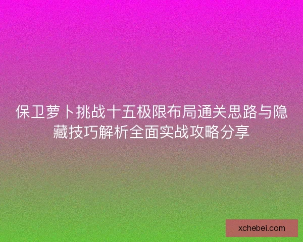 保卫萝卜挑战十五极限布局通关思路与隐藏技巧解析全面实战攻略分享