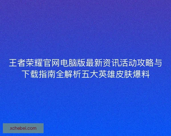 王者荣耀官网电脑版最新资讯活动攻略与下载指南全解析五大英雄皮肤爆料