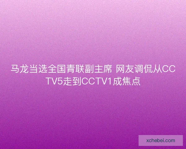 马龙当选全国青联副主席 网友调侃从CCTV5走到CCTV1成焦点